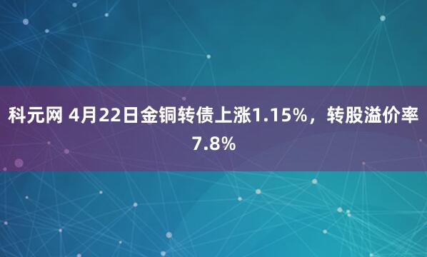 科元网 4月22日金铜转债上涨1.15%，转股溢价率7.8%