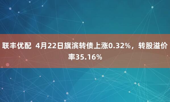 联丰优配  4月22日旗滨转债上涨0.32%，转股溢价率35.16%