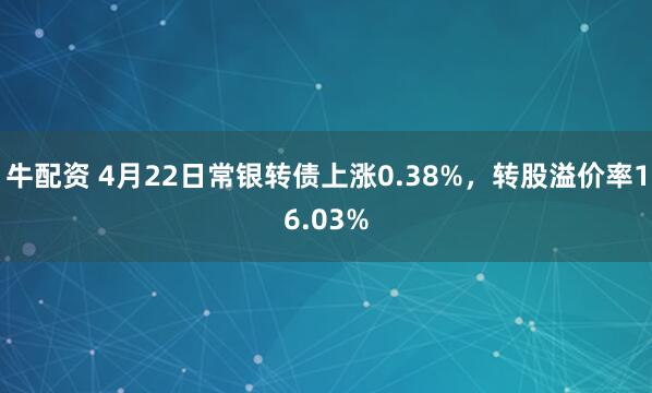 牛配资 4月22日常银转债上涨0.38%，转股溢价率16.03%