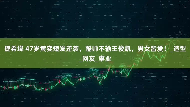 捷希缘 47岁黄奕短发逆袭，酷帅不输王俊凯，男女皆爱！_造型_网友_事业