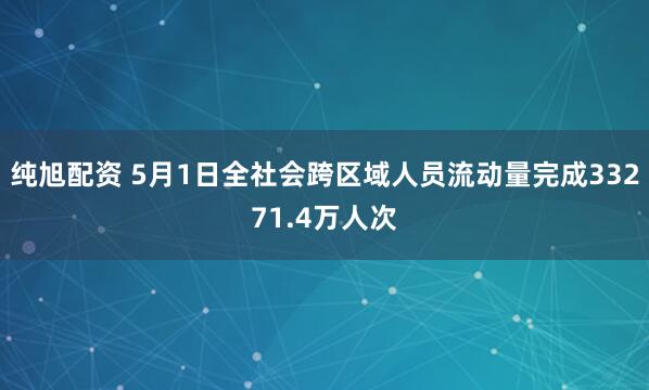 纯旭配资 5月1日全社会跨区域人员流动量完成33271.4万人次