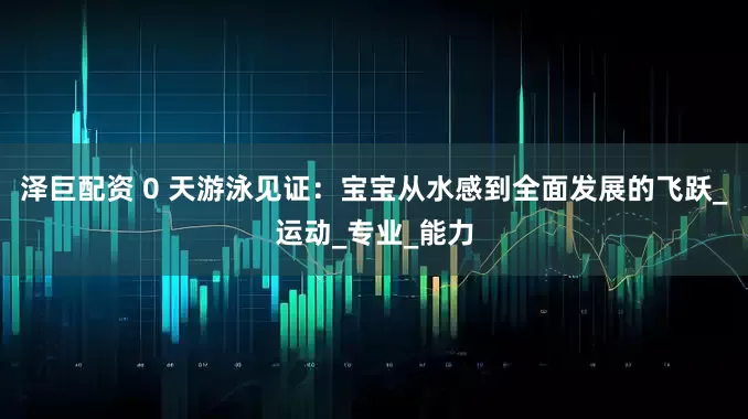 泽巨配资 0 天游泳见证：宝宝从水感到全面发展的飞跃_运动_专业_能力