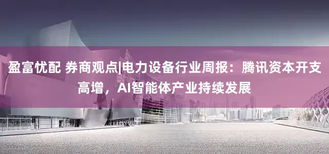 盈富忧配 券商观点|电力设备行业周报：腾讯资本开支高增，AI智能体产业持续发展