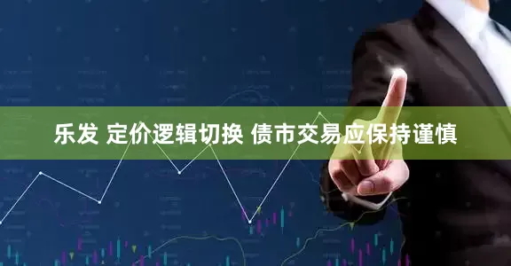 乐发 定价逻辑切换 债市交易应保持谨慎