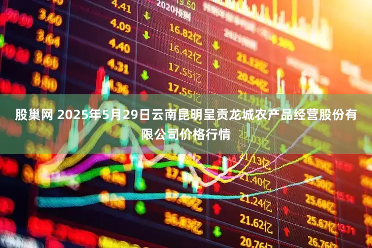 股巢网 2025年5月29日云南昆明呈贡龙城农产品经营股份有限公司价格行情