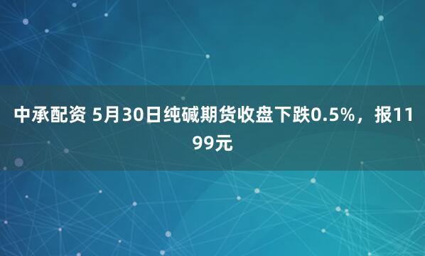 中承配资 5月30日纯碱期货收盘下跌0.5%，报1199元