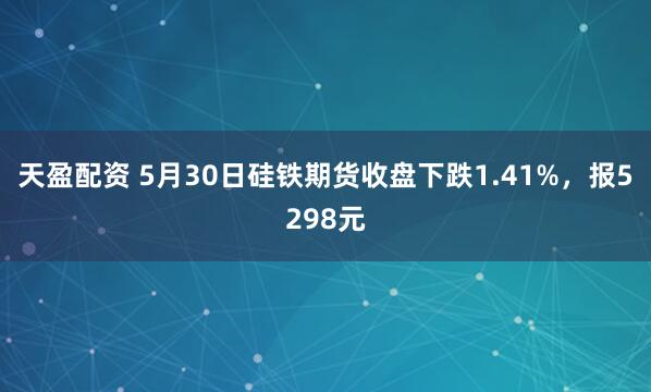 天盈配资 5月30日硅铁期货收盘下跌1.41%，报5298元