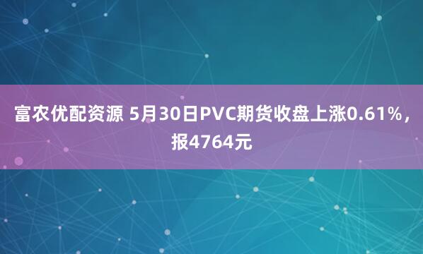 富农优配资源 5月30日PVC期货收盘上涨0.61%，报4764元
