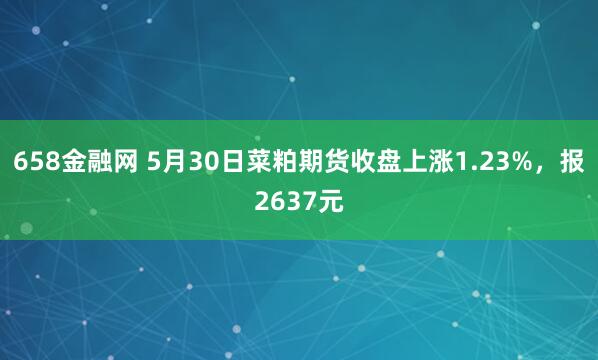658金融网 5月30日菜粕期货收盘上涨1.23%，报2637元