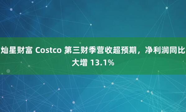 灿星财富 Costco 第三财季营收超预期，净利润同比大增 13.1%