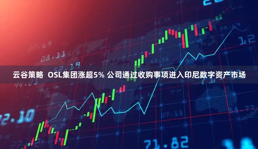 云谷策略  OSL集团涨超5% 公司通过收购事项进入印尼数字资产市场