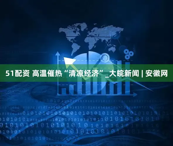 51配资 高温催热“清凉经济”_大皖新闻 | 安徽网