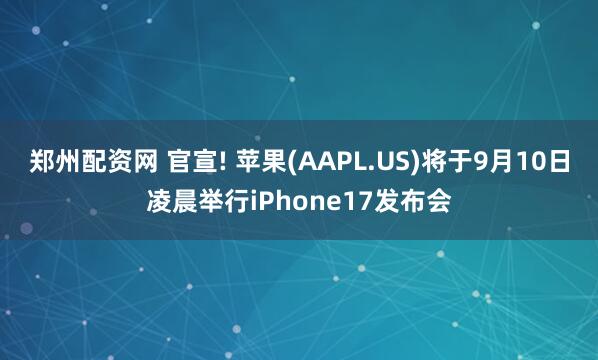 郑州配资网 官宣! 苹果(AAPL.US)将于9月10日凌晨举行iPhone17发布会