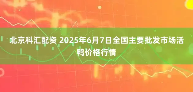 北京科汇配资 2025年6月7日全国主要批发市场活鸭价格行情