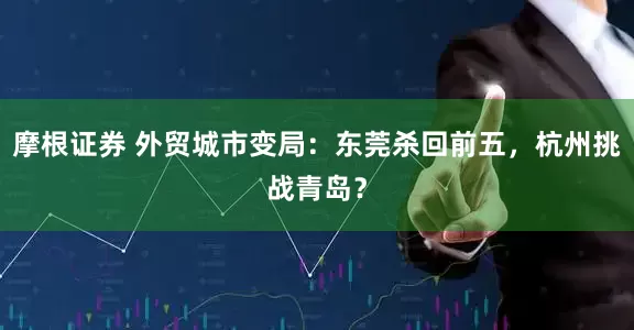 摩根证券 外贸城市变局：东莞杀回前五，杭州挑战青岛？