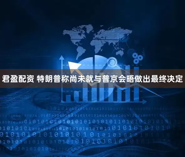 君盈配资 特朗普称尚未就与普京会晤做出最终决定