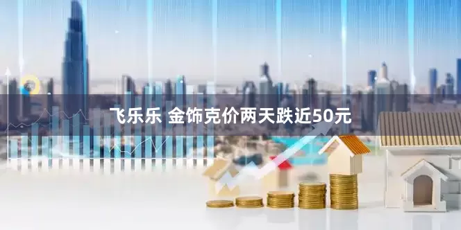 飞乐乐 金饰克价两天跌近50元