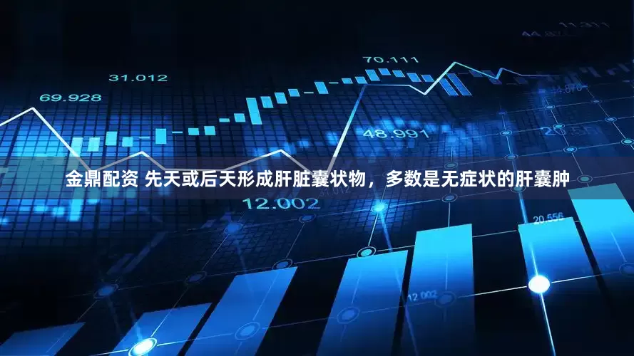 金鼎配资 先天或后天形成肝脏囊状物，多数是无症状的肝囊肿