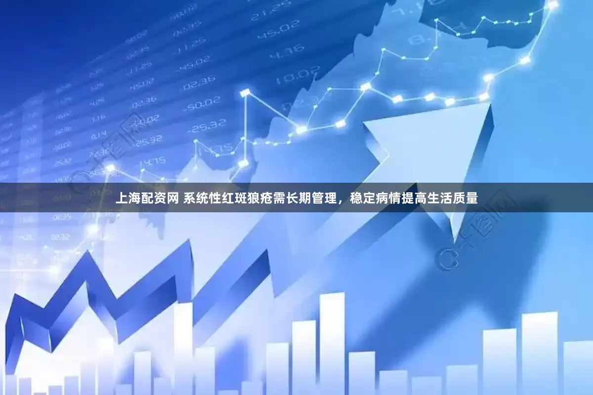 上海配资网 系统性红斑狼疮需长期管理，稳定病情提高生活质量