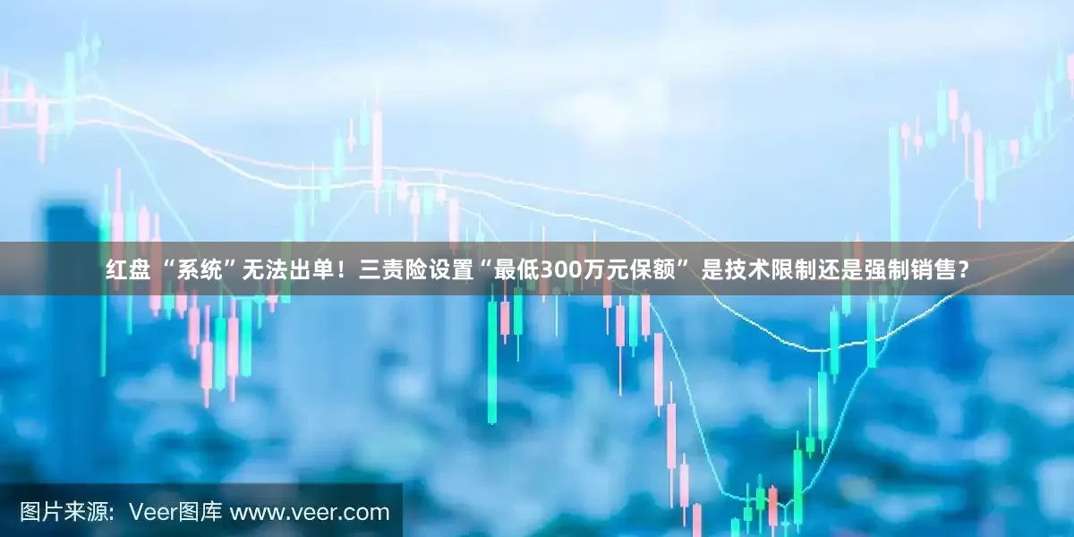 红盘 “系统”无法出单！三责险设置“最低300万元保额” 是技术限制还是强制销售？