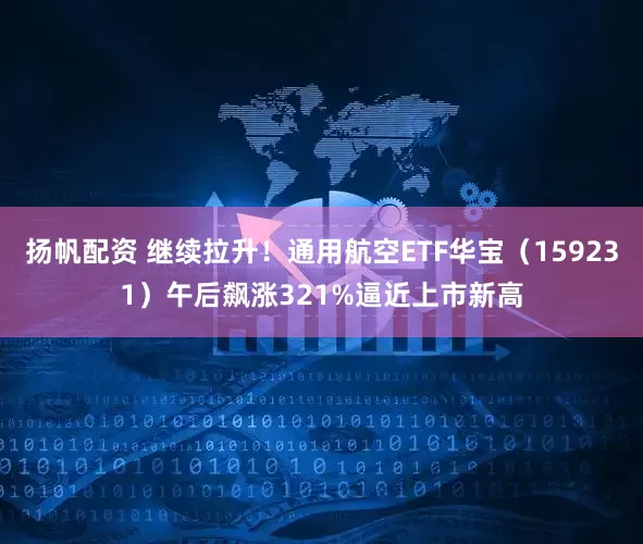 扬帆配资 继续拉升！通用航空ETF华宝（159231）午后飙涨321%逼近上市新高