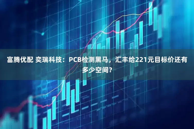 富腾优配 奕瑞科技：PCB检测黑马，汇丰给221元目标价还有多少空间？