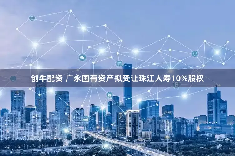 创牛配资 广永国有资产拟受让珠江人寿10%股权