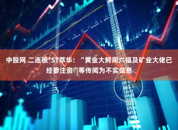 中股网 二连板*ST萃华：“黄金大鳄周六福及矿业大佬已经要注资”等传闻为不实信息